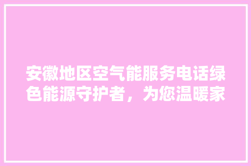 安徽地区空气能服务电话绿色能源守护者，为您温暖家居生活