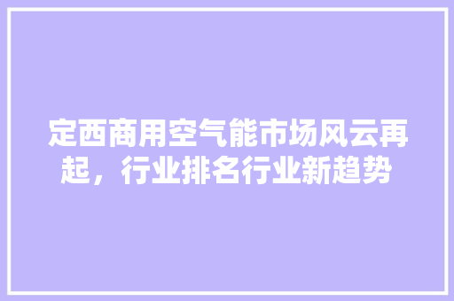 定西商用空气能市场风云再起，行业排名行业新趋势 家电维修