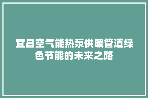 宜昌空气能热泵供暖管道绿色节能的未来之路