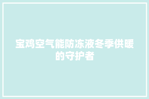 宝鸡空气能防冻液冬季供暖的守护者