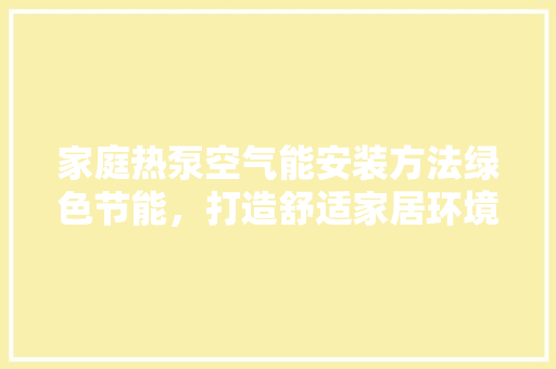 家庭热泵空气能安装方法绿色节能，打造舒适家居环境