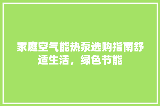 家庭空气能热泵选购指南舒适生活，绿色节能