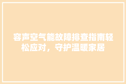 容声空气能故障排查指南轻松应对，守护温暖家居