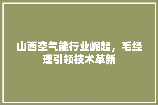山西空气能行业崛起，毛经理引领技术革新 综合便民
