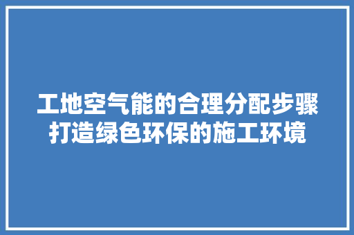 工地空气能的合理分配步骤打造绿色环保的施工环境 家电维修