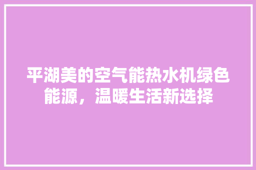 平湖美的空气能热水机绿色能源，温暖生活新选择
