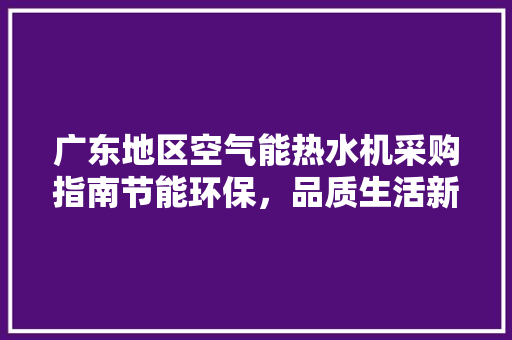 广东地区空气能热水机采购指南节能环保，品质生活新选择