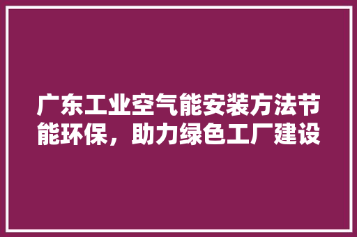 广东工业空气能安装方法节能环保，助力绿色工厂建设