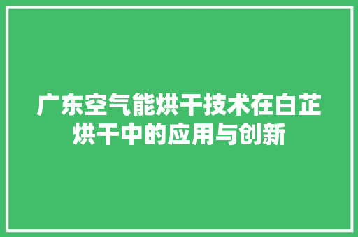 广东空气能烘干技术在白芷烘干中的应用与创新