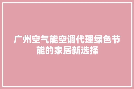 广州空气能空调代理绿色节能的家居新选择