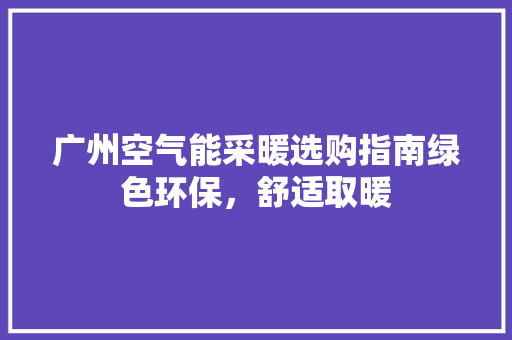 广州空气能采暖选购指南绿色环保，舒适取暖