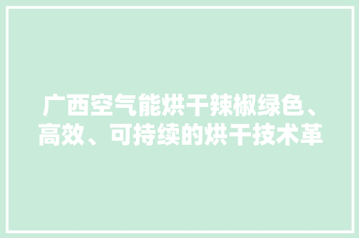 广西空气能烘干辣椒绿色、高效、可持续的烘干技术革新
