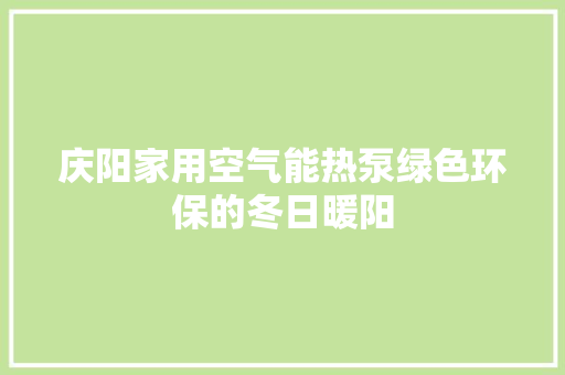 庆阳家用空气能热泵绿色环保的冬日暖阳