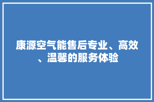 康源空气能售后专业、高效、温馨的服务体验