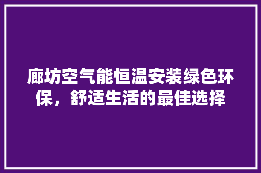 廊坊空气能恒温安装绿色环保，舒适生活的最佳选择