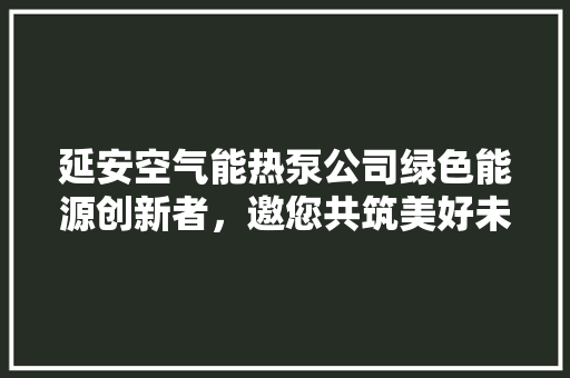 延安空气能热泵公司绿色能源创新者，邀您共筑美好未来