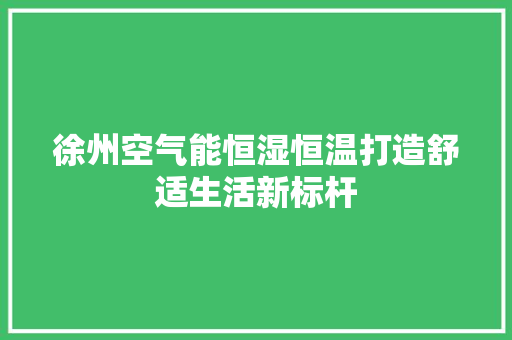 徐州空气能恒湿恒温打造舒适生活新标杆
