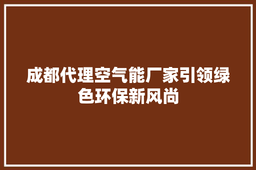 成都代理空气能厂家引领绿色环保新风尚