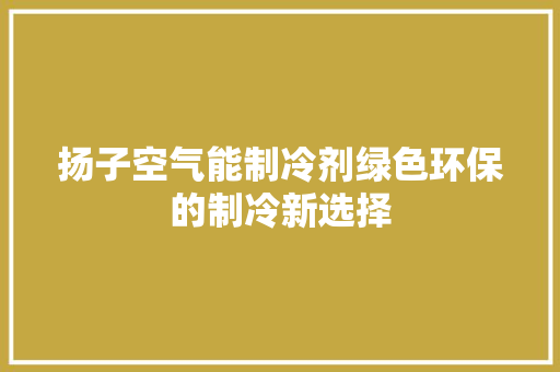扬子空气能制冷剂绿色环保的制冷新选择