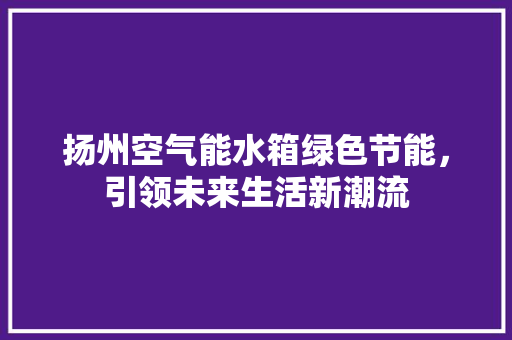 扬州空气能水箱绿色节能，引领未来生活新潮流
