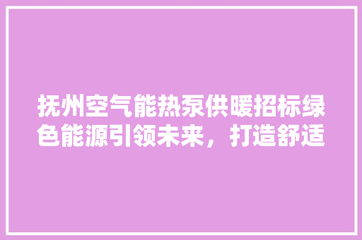 抚州空气能热泵供暖招标绿色能源引领未来，打造舒适宜居城市
