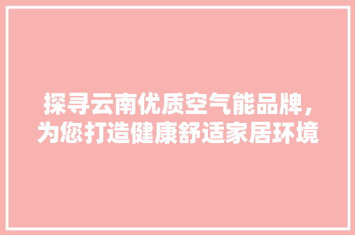 探寻云南优质空气能品牌，为您打造健康舒适家居环境
