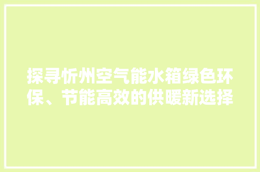 探寻忻州空气能水箱绿色环保、节能高效的供暖新选择