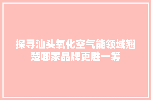 探寻汕头氧化空气能领域翘楚哪家品牌更胜一筹