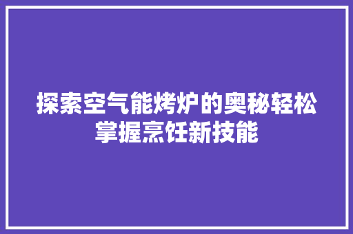 探索空气能烤炉的奥秘轻松掌握烹饪新技能