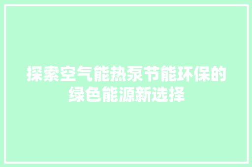 探索空气能热泵节能环保的绿色能源新选择