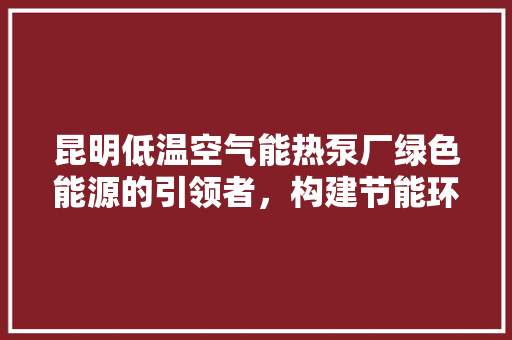 昆明低温空气能热泵厂绿色能源的引领者，构建节能环保的未来
