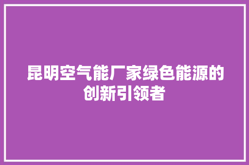 昆明空气能厂家绿色能源的创新引领者
