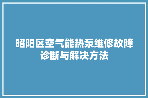 昭阳区空气能热泵维修故障诊断与解决方法