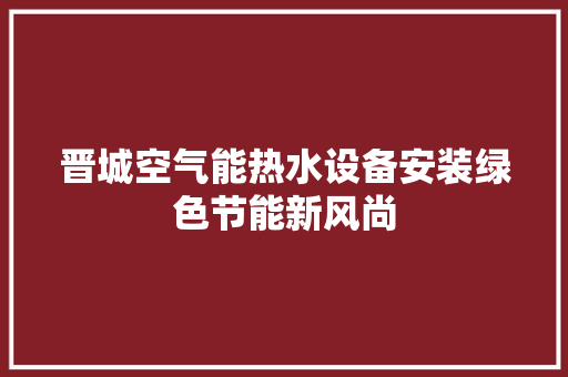 晋城空气能热水设备安装绿色节能新风尚