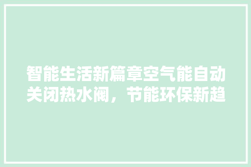 智能生活新篇章空气能自动关闭热水阀，节能环保新趋势