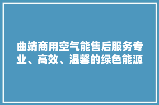 曲靖商用空气能售后服务专业、高效、温馨的绿色能源守护者