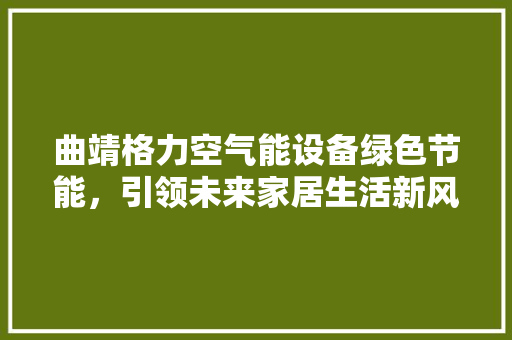 曲靖格力空气能设备绿色节能，引领未来家居生活新风尚