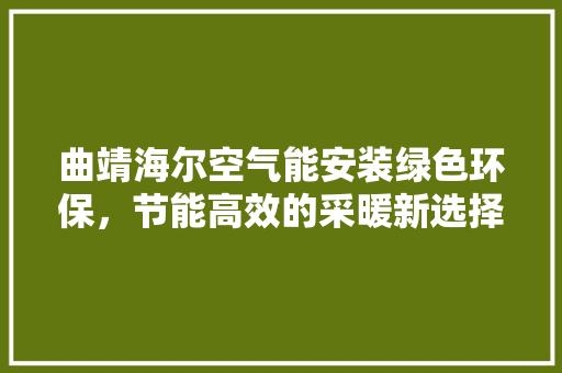 曲靖海尔空气能安装绿色环保，节能高效的采暖新选择