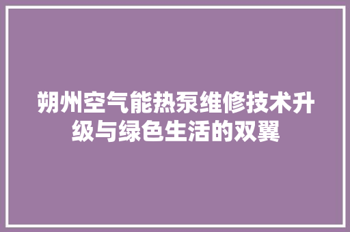 朔州空气能热泵维修技术升级与绿色生活的双翼