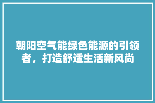 朝阳空气能绿色能源的引领者，打造舒适生活新风尚