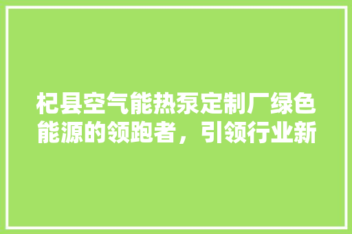 杞县空气能热泵定制厂绿色能源的领跑者，引领行业新潮流