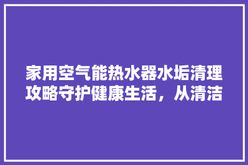 家用空气能热水器水垢清理攻略守护健康生活，从清洁开始 墙体维修