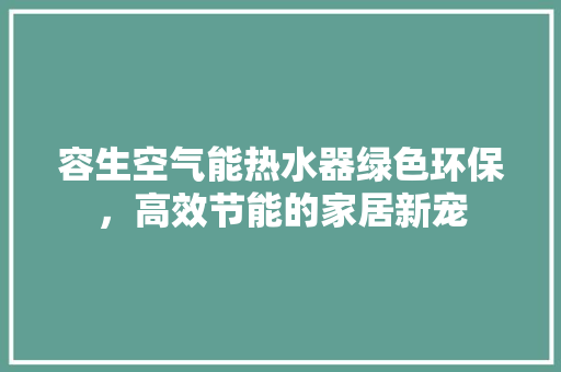 容生空气能热水器绿色环保，高效节能的家居新宠
