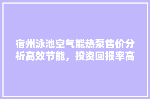 宿州泳池空气能热泵售价分析高效节能，投资回报率高 汽车维修