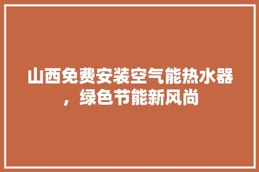 山西免费安装空气能热水器，绿色节能新风尚
