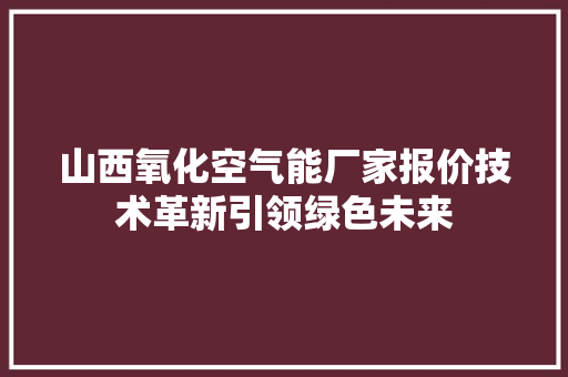 山西氧化空气能厂家报价技术革新引领绿色未来