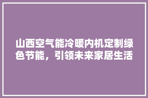 山西空气能冷暖内机定制绿色节能，引领未来家居生活新潮流