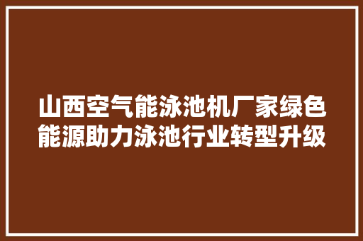 山西空气能泳池机厂家绿色能源助力泳池行业转型升级