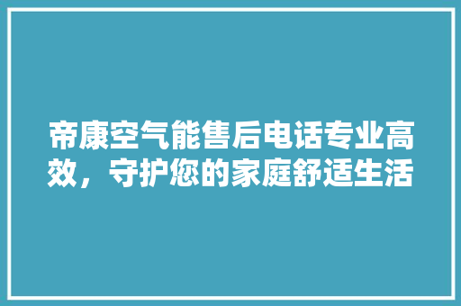 帝康空气能售后电话专业高效，守护您的家庭舒适生活 汽车维修