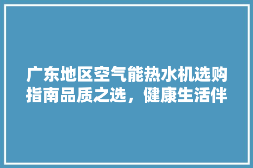 广东地区空气能热水机选购指南品质之选，健康生活伴侣